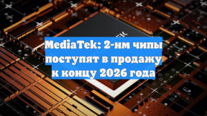 MediaTek: 2-нм чипы поступят в продажу к концу 2026 года