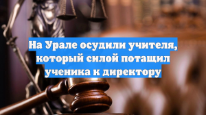 На Урале осудили учителя, который силой потащил ученика к директору