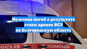 Мужчина погиб в результате атаки дронов ВСУ на Белгородскую область