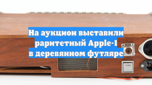 На аукцион выставили раритетный Apple-1 в деревянном футляре