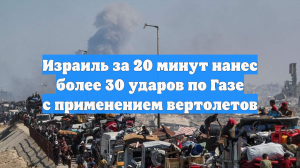 Израиль за 20 минут нанес более 30 ударов по Газе с применением вертолетов