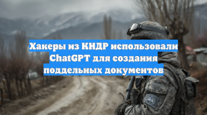Хакеры из КНДР использовали ChatGPT для создания поддельных документов