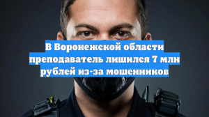В Воронежской области преподаватель лишился 7 млн рублей из-за мошенников