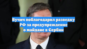 Вучич поблагодарил разведку РФ за предупреждение о майдане в Сербии