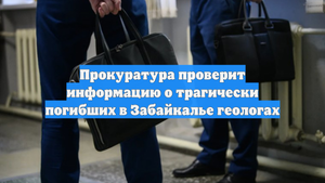 Прокуратура проверит информацию о трагически погибших в Забайкалье геологах