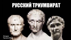 РУССКИЙ ТРИУМВИРАТ/История Русского Мира/13