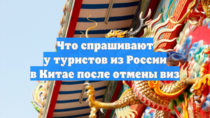 Что спрашивают у туристов из России в Китае после отмены виз