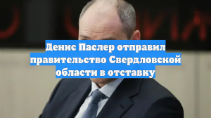 Денис Паслер отправил правительство Свердловской области в отставку