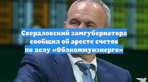Свердловский замгубернатора сообщил об аресте счетов по делу «Облкоммунэнерго»