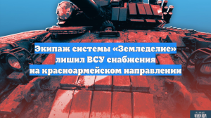 Экипаж системы «Земледелие» лишил ВСУ снабжения на красноармейском направлении