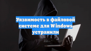 Уязвимость в файловой системе для Windows устранили