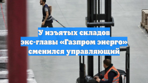 У изъятых складов экс-главы «Газпром энерго» сменился управляющий