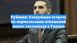 Рубинян: Следующая встреча по нормализации отношений может состояться в Турции