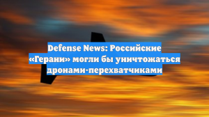 Defense News: Российские «Герани» могли бы уничтожаться дронами-перехватчиками
