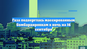 Газа подверглась массированным бомбардировкам в ночь на 16 сентября
