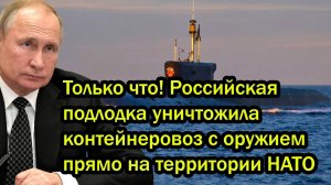 Только что! Российская подлодка yничтoжилa контейнеровоз с оружием прямо на территории НАТО