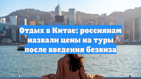 Отдых в Китае: россиянам назвали цены на туры после введения безвиза