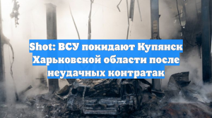 Shot: ВСУ покидают Купянск Харьковской области после неудачных контратак