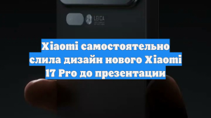 Xiaomi самостоятельно слила дизайн нового Xiaomi 17 Pro до презентации