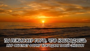 МИР ОБРЕТАЕТ ФОРМУ БЛАГОДАРЯ ТВОЕЙ ЭНЕРГИИ, ТЫ РЕЖИССЕР ТОГО, ЧТО НАБЛЮДАЕШЬ
