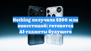Nothing получила $200 млн инвестиций: готовятся AI-гаджеты будущего