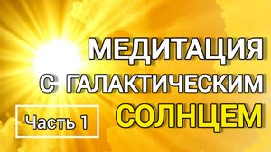 Медитация с Галактическим СОЛНЦЕМ. Убираем боли, болезни и субличностей. Часть 1