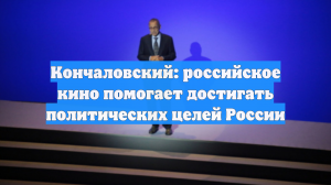Кончаловский: российское кино помогает достигать политических целей России