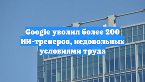 Google уволил более 200 ИИ-тренеров, недовольных условиями труда