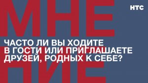 Мнение: Часто ли вы ходите в гости или приглашаете друзей, родных к себе?