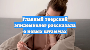 Главный тверской эпидемиолог рассказала о новых штаммах