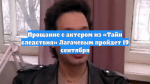 Прощание с актером из «Тайн следствия» Лагачевым пройдет 19 сентября