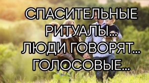 СПАСИТЕЛЬНЫЕ РИТУАЛЫ…ЛЮДИ ГОВОРЯТ…ГОЛОСОВЫЕ…