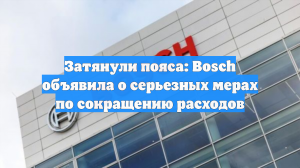 Затянули пояса: Bosch объявила о серьезных мерах по сокращению расходов