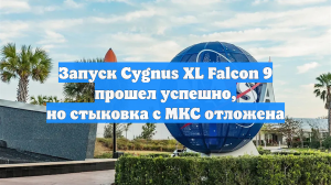 Запуск Cygnus XL Falcon 9 прошел успешно, но стыковка с МКС отложена