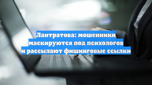 Лантратова: мошенники маскируются под психологов и рассылают фишинговые ссылки