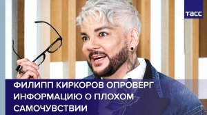 Филипп Киркоров опроверг информацию о плохом самочувствии