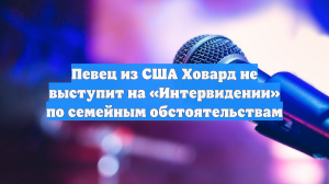 Певец из США Ховард не выступит на «Интервидении» по семейным обстоятельствам