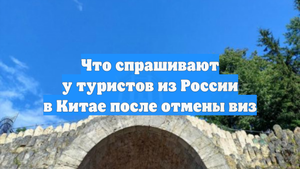 Что спрашивают у туристов из России в Китае после отмены виз