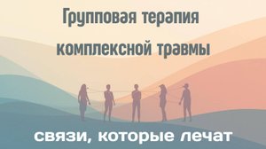 Групповая терапия комплексной травмы | «Связи, которые лечат»