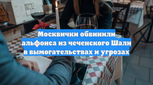 Москвички обвинили альфонса из чеченского Шали в вымогательствах и угрозах