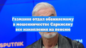Газманов отдал обвиняемому в мошенничестве Саркисяну все накопления на пенсию
