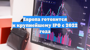 Европа готовится к крупнейшему IPO c 2022 года
