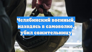 Челябинский военный, находясь в самоволке, убил сожительницу