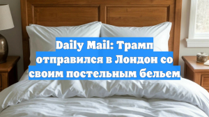 Daily Mail: Трамп отправился в Лондон со своим постельным бельем