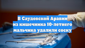 В Саудовской Аравии из кишечника 10-летнего мальчика удалили соску