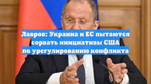 Лавров: Украина и ЕС пытаются сорвать инициативы США по урегулированию конфликта