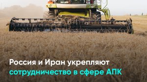 Россия и Иран укрепляют сотрудничество в сфере АПК