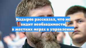 Кадыров рассказал, что не видит необходимости в жестких мерах в управлении