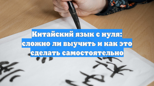 Китайский язык с нуля: сложно ли выучить и как это сделать самостоятельно