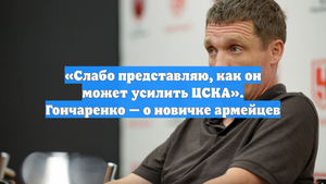 «Слабо представляю, как он может усилить ЦСКА». Гончаренко — о новичке армейцев